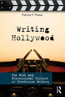 Writing Hollywood: The Work and Professional Culture of Television Writers by Phalen, Patricia F.