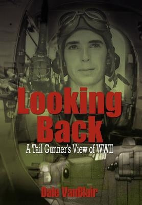 Looking Back: A Tail Gunner's View of WWII by Vanblair, Dale