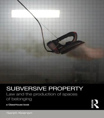 Subversive Property: Law and the Production of Spaces of Belonging by Keenan, Sarah