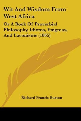Wit And Wisdom From West Africa: Or A Book Of Proverbial Philosophy, Idioms, Enigmas, And Laconisms (1865) by Burton, Richard Francis