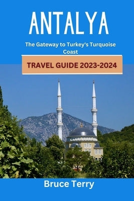Antalya Travel Guide 2023-2024: The Gateway to Turkey's Turquoise Coast by Terry, Bruce