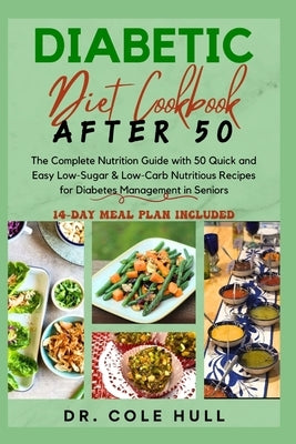 Diabetic Diet Cookbook After 50: The Complete Nutrition Guide with 50 Quick and Easy Low-Sugar & Low-Carb Nutritious Recipes for Diabetes Management i by Hull, Cole