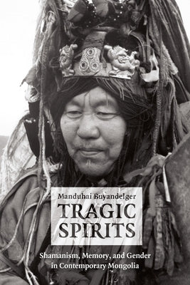 Tragic Spirits: Shamanism, Memory, and Gender in Contemporary Mongolia by Buyandelger, Manduhai