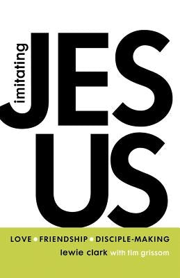 Imitating Jesus: Love, Friendship, and Disciple-Making by Clark, Lewie