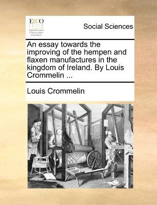An Essay Towards the Improving of the Hempen and Flaxen Manufactures in the Kingdom of Ireland. by Louis Crommelin ... by Crommelin, Louis