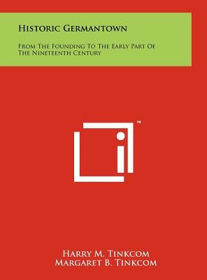 Historic Germantown: From The Founding To The Early Part Of The Nineteenth Century by Tinkcom, Harry M.