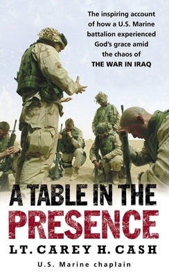 A Table in the Presence: The Inspiring Account of How a U.S. Marine Battalion Experiences God's Grace Amid the Chaos of the War in Iraq by Cash, Carey H.