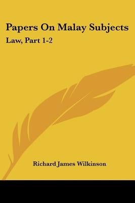 Papers On Malay Subjects: Law, Part 1-2: Introductory Sketch And The Ninety-Nine Laws Of Perak (1908) by Wilkinson, Richard James