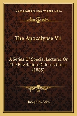 The Apocalypse V1: A Series Of Special Lectures On The Revelation Of Jesus Christ (1865) by Seiss, Joseph a.