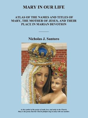 Mary in Our Life: Atlas of the Names and Titles of Mary, the Mother of Jesus, and Their Place in Marian Devotion by Santoro, Nicholas J.