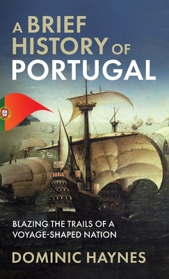 A Brief History of Portugal: Blazing the Trail of a Voyage-Shaped Nation by Haynes, Dominic