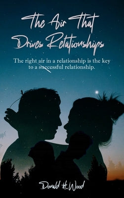 The Air That Drives Relationships: The right air in a relationship is the key to a successful relationship. by Wood, Donald H.