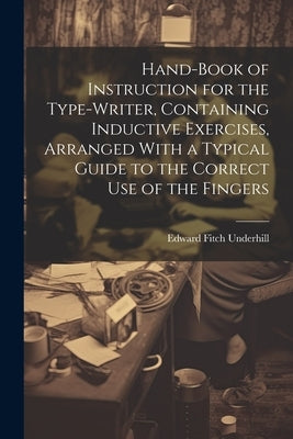 Hand-book of Instruction for the Type-writer, Containing Inductive Exercises, Arranged With a Typical Guide to the Correct Use of the Fingers by Underhill, Edward Fitch 1830-1898