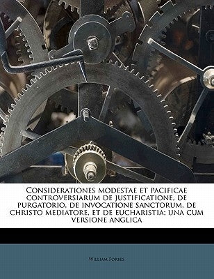 Considerationes Modestae Et Pacificae Controversiarum de Justificatione, de Purgatorio, de Invocatione Sanctorum, de Christo Mediatore, Et de Eucharis by Forbes, William