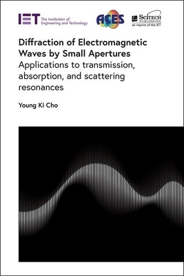 Diffraction of Electromagnetic Waves by Small Apertures: Applications to Transmission, Absorption, and Scattering Resonances by Cho, Young Ki
