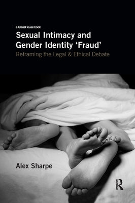 Sexual Intimacy and Gender Identity 'Fraud': Reframing the Legal and Ethical Debate by Sharpe, Alex