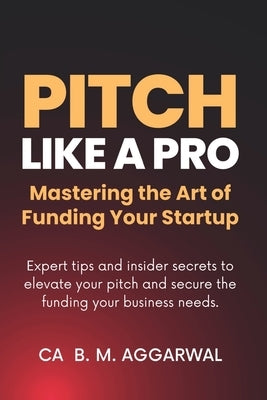 Pitch Like A Pro: Mastering the Art of Funding Your Startup by Ca B M Aggarwal