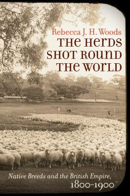 The Herds Shot Round the World: Native Breeds and the British Empire, 1800-1900 by Woods, Rebecca J. H.
