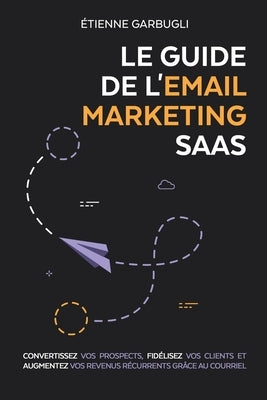 Le Guide de l'Email Marketing SaaS: Convertissez vos prospects, fidélisez vos clients et augmentez vos revenus récurrents grâce au courriel by Garbugli, &#195;&#137;tienne