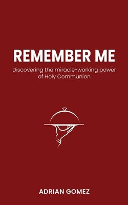Remember Me: Discovering the miracle-working power of Holy Communion by Gomez, Adrian