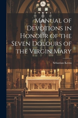 Manual of Devotions in Honour of the Seven Dolours of the Virgin Mary by Keens, Sebastian