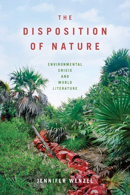 The Disposition of Nature: Environmental Crisis and World Literature by Wenzel, Jennifer