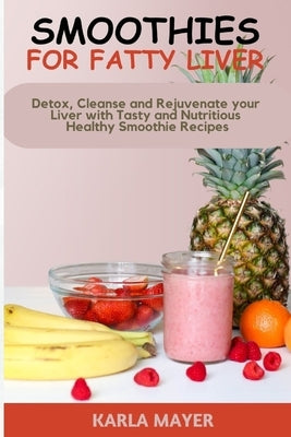 Smoothies for Fatty Liver: Detox, Cleanse and Rejuvenate your Liver with Tasty and Nutritious Healthy Smoothie Recipes by Mayer, Karla