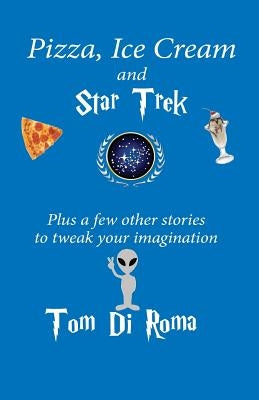 Pizza, Ice Cream And Star Trek: Plus a few other stories to tweak your imagination by Di Roma, Tom