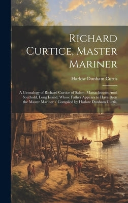 Richard Curtice, Master Mariner: a Genealogy of Richard Curtice of Salem, Massachusetts Amd Southold, Long Island, Whose Father Appears to Have Been t by Curtis, Harlow Dunham 1883-