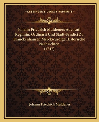Johann Friedrich Muldeners Advocati Regimin. Ordinarii Und Stadt-Syndici Zu Franckenhausen Merckwurdige Historische Nachrichten (1747) by Muldener, Johann Friedrich
