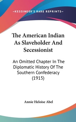 The American Indian As Slaveholder And Secessionist: An Omitted Chapter In The Diplomatic History Of The Southern Confederacy (1915) by Abel, Annie Heloise