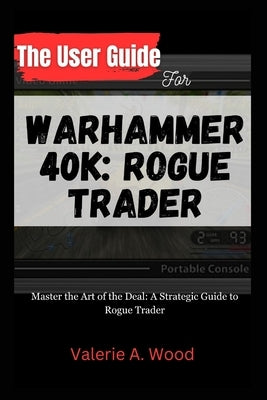 The User Guide for WARHAMMER 40k: ROGUE TRADER: Master the Art of the Deal: A Strategic Guide to Rogue Trader by A. Wood, Valerie