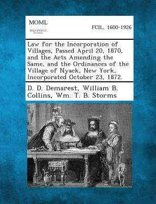 Law for the Incorporation of Villages, Passed April 20, 1870, and the Acts Amending the Same, and the Ordinances of the Village of Nyack, New York, In by Demarest, D. D.
