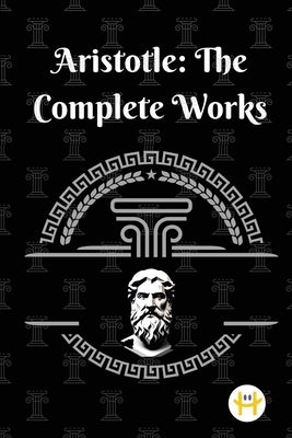 Aristotle: The Complete Works by Aristotle