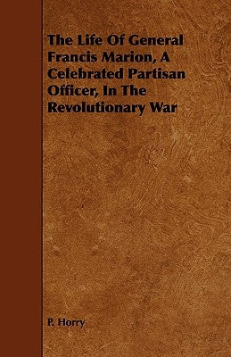 The Life Of General Francis Marion, A Celebrated Partisan Officer, In The Revolutionary War by Horry, P.