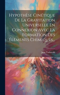Hypothèse Cinétique De La Gravitation Universelle En Connexion Avec La Formation Des Éléments Chimiques... by Yarkovski, Jean