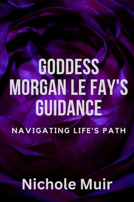 Goddess Morgan Le Fay's Guidance: Navigating Life's Path by Muir, Nichole