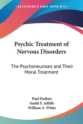 Psychic Treatment of Nervous Disorders: The Psychoneuroses and Their Moral Treatment by DuBois, Paul