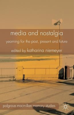 Media and Nostalgia: Yearning for the Past, Present and Future by Niemeyer, K.