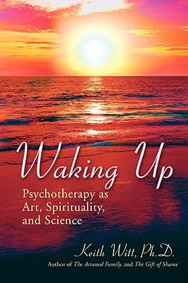Waking Up: Psychotherapy as Art, Spirituality, and Science by Witt Ph. D., Keith