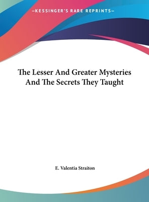 The Lesser And Greater Mysteries And The Secrets They Taught by Straiton, E. Valentia