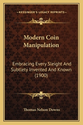 Modern Coin Manipulation: Embracing Every Sleight And Subtlety Invented And Known (1900) by Downs, Thomas Nelson