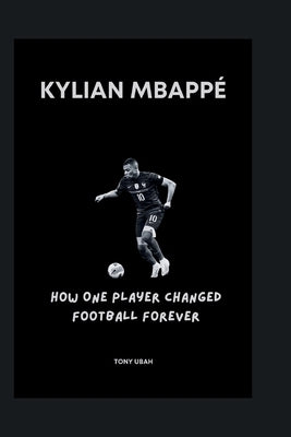 Kylian Mbappé: How One Player Changed Football Forever by Ubah, Tony