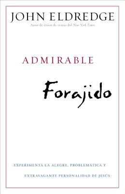 Admirable Forajido: Experimente la Alegre, Problemática y Extravagante Personalidad de Jesús = Beautiful Outlaw by Eldredge, John