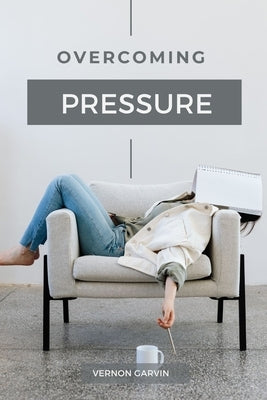 Overcoming Pressure: A Practical Guide to Understanding Stress and Utilizing Pressure to Your Advantage by Garvin, Vernon