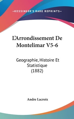 L'Arrondissement de Montelimar V5-6: Geographie, Histoire Et Statistique (1882) by LaCroix, Andre