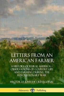Letters from an American Farmer: A History of Rural America, Observations of Country Life and Farming during the Revolutionary War by CrÃ¨vecoeur, Hector St John de