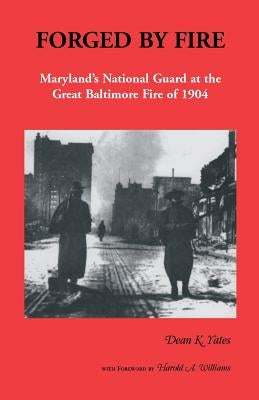 Forged by Fire, Maryland's National Guard at the Great Baltimore Fire of 1904 by Yates, Dean K.