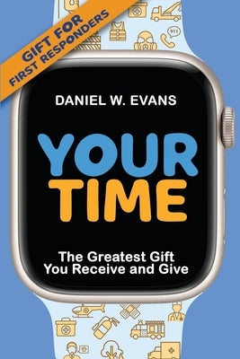 Your Time: (Special Edition for First Responders) The Greatest Gift You Receive and Give by Evans, Daniel W.