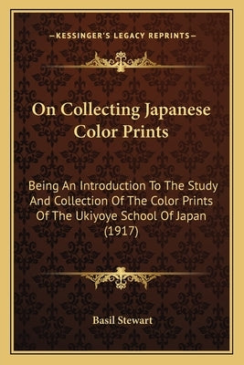 On Collecting Japanese Color Prints: Being An Introduction To The Study And Collection Of The Color Prints Of The Ukiyoye School Of Japan (1917) by Stewart, Basil